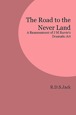 The Road to the Never Land: A Reassessment of J M Barrie's Dramatic Art by Jack, R. D. S.