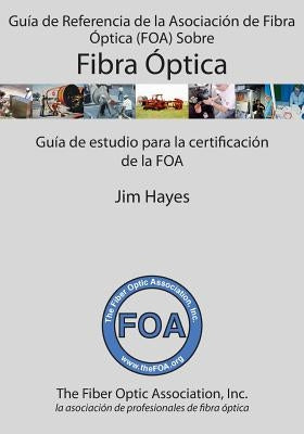 Guía de Referencia de la Asociación de Fibra Óptica (FOA) Sobre Fibra Óptica: Guía de estudio para la certificación de la FOA by Hayes, Jim