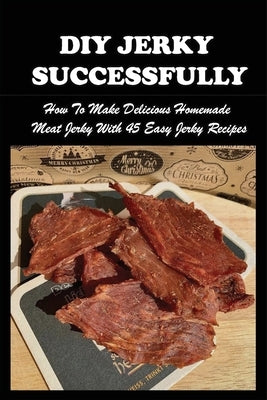 DIY Jerky Successfully: How To Make Delicious Homemade Meat Jerky With 45 Easy Jerky Recipes: Sweet And Spicy Jerky Recipe Paperback Independently Published
