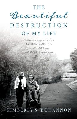 The Beautiful Destruction of My Life: Finding hope in my Journey as a Wife, Mother, and Caregiver to a Disabled Veteran with Multiple System Atrophy by Bohannon, Kimberly S.