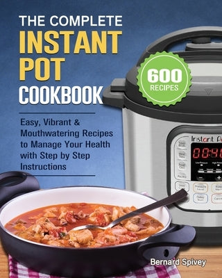 The Complete Instant Pot Cookbook: 600 Easy, Vibrant & Mouthwatering Recipes to Manage Your Health with Step by Step Instructions by Spivey, Bernard