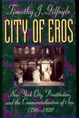 City of Eros: New York City, Prostitution, and the Commercialization of Sex, 1790-1920 by Gilfoyle, Timothy J.