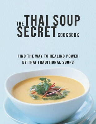 The Thai Soup Secret Cookbook: Find the way to Healing Power by Thai Traditional Soups Paperback Independently Published