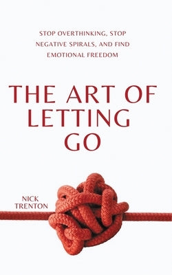 The Art of Letting Go: Stop Overthinking, Stop Negative Spirals, and Find Emotional Freedom by Trenton, Nick