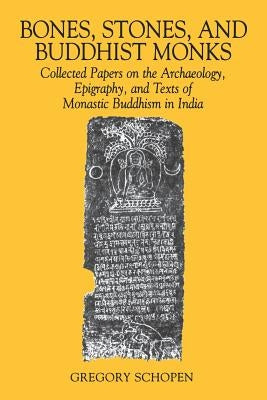 Bones, Stones, and Buddhist Monks: Collected Papers on the Archaeology, Epigraphy, and Texts of Monastic Buddhism in India by Schopen, Gregory