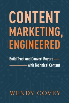 Content Marketing, Engineered: Build Trust and Convert Buyers with Technical Content by Covey, Wendy