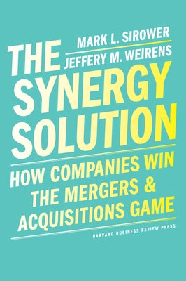 The Synergy Solution: How Companies Win the Mergers and Acquisitions Game by Sirower, Mark
