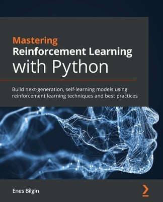 Mastering Reinforcement Learning with Python: Build next-generation, self-learning models using reinforcement learning techniques and best practices by Bilgin, Enes