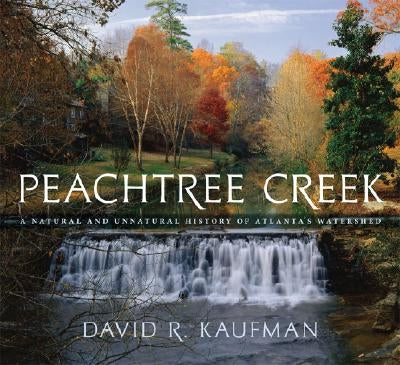 Peachtree Creek: A Natural and Unnatural History of Atlanta's Watershed by Kaufman, David R.