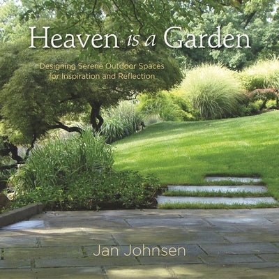 Heaven Is a Garden: Designing Serene Outdoor Spaces for Inspiration and Reflection by Johnsen, Jan