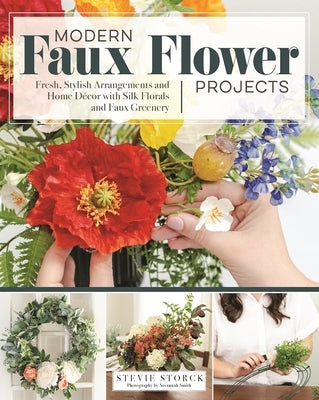Modern Faux Flower Projects: Fresh, Stylish Arrangements and Home Decor with Silk Florals and Faux Greenery by Storck, Stevie
