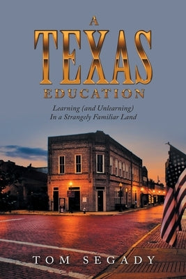 A Texas Education: Learning (And Unlearning) in a Strangely Familiar Land by Segady, Tom