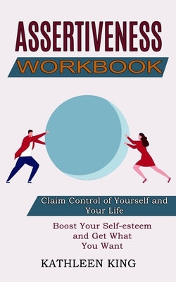 Assertiveness Workbook: Boost Your Self-esteem and Get What You Want (Claim Control of Yourself and Your Life) by King, Kathleen