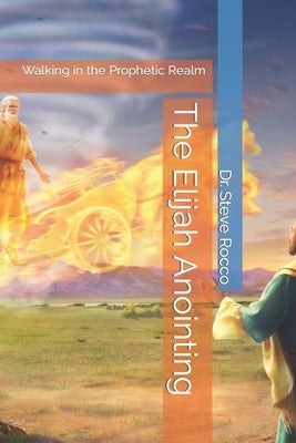 The Elijah Anointing: Walking in the Prophetic Realm by Rocco D. D., Steve