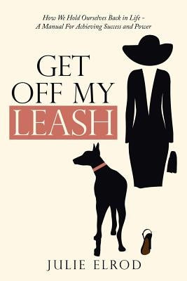 Get off My Leash: How We Hold Ourselves Back in Life-A Manual for Achieving Success and Power by Elrod, Julie