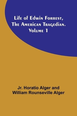 Life of Edwin Forrest, the American Tragedian. Volume 1 by Alger, Horatio, Jr.