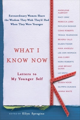 What I Know Now: Letters to My Younger Self by Spragins, Ellyn