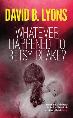 Whatever Happened to Betsy Blake?: A haunting psychological thriller by Lyons, David B.