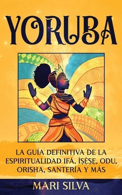 Yoruba: La guía definitiva de la espiritualidad Ifá, Ì&#7779;&#7865;&#768;&#7779;&#7865;, Odu, Orisha, Santería y más by Silva, Mari