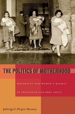 The Politics of Motherhood: Maternity and Women's Rights in Twentieth-Century Chile Paperback University of Pittsburgh Press