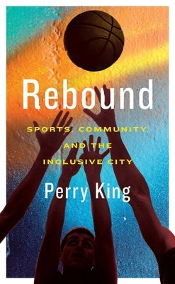 Rebound: Sports, Community, and the Inclusive City by King, Perry