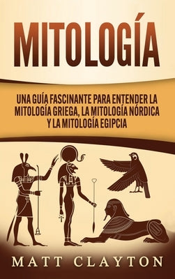 Mitología: Una Guía Fascinante para Entender la Mitología Griega, la Mitología Nórdica y la Mitología Egipcia by Clayton, Matt