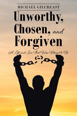 Unworthy, Chosen, and Forgiven: A Life and Love That Was Meant to Be by Gilcreast, Michael