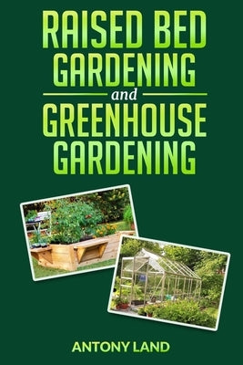 Raised Bed Gardening and Greenhouse Gardening: The definitive guide to building a perfect and cheap garden and growing fruit, vegetables and herbs all Paperback Independently Published