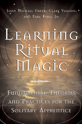 Learning Ritual Magic: Fundamental Theory and Practice for the Solitary Apprentice by Greer, John Michael
