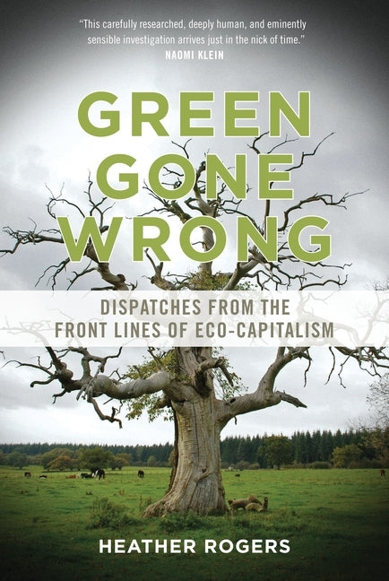 Green Gone Wrong: Dispatches from the Front Lines of Eco-Capitalism by Rogers, Heather