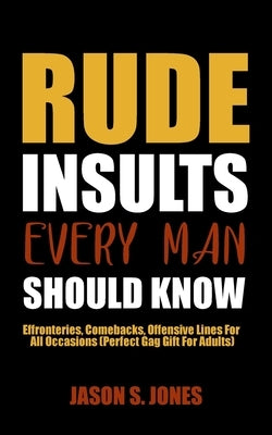 Rude Insults Every Man Should Know: Effronteries, Comebacks, Offensive Lines For All Occasions (Perfect Gag Gift For Adults) by Jones, Jason S.