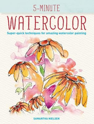 5-Minute Watercolor: Super-Quick Techniques for Amazing Watercolor Painting by Nielsen, Samantha