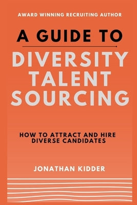 A Guide to Diversity Talent Sourcing: How to attract and hire Diverse Candidates using Boolean strings and tools online by Kidder, Jonathan