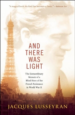 And There Was Light: The Extraordinary Memoir of a Blind Hero of the French Resistance in World War II by Lusseyran, Jacques