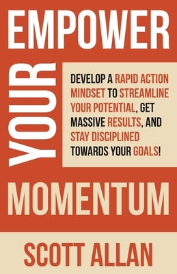 Empower Your Momentum: Develop a Rapid Action Mindset to Streamline Your Potential, Get Massive Results, and Stay Disciplined Towards Your Go by Allan, Scott