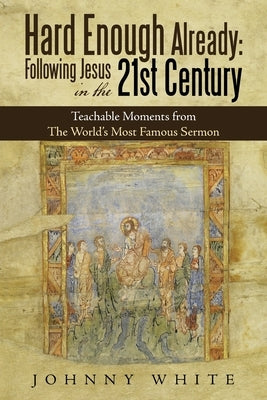 Hard Enough Already: Following Jesus in the 21St Century: Teachable Moments from the World's Most Famous Sermon Paperback WestBow Press