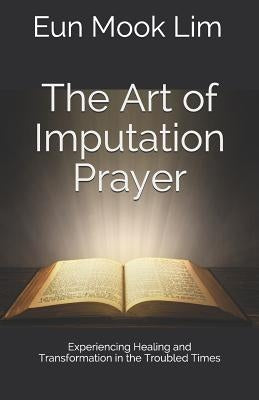 The Art of Imputation Prayer: Experiencing Healing and Transformation in the Troubled Times Paperback Createspace Independent Publishing Platform