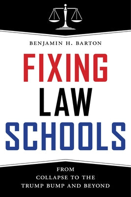 Fixing Law Schools: From Collapse to the Trump Bump and Beyond by Barton, Benjamin H.