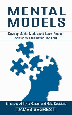 Mental Models: Enhanced Ability to Reason and Make Decisions (Develop Mental Models and Learn Problem Solving to Take Better Decision by Segrest, James