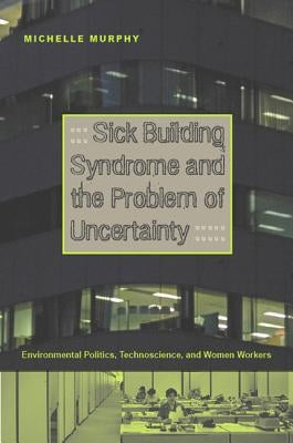 Sick Building Syndrome and the Problem of Uncertainty: Environmental Politics, Technoscience, and Women Workers by Murphy, Michelle