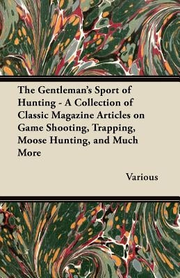 The Gentleman's Sport of Hunting - A Collection of Classic Magazine Articles on Game Shooting, Trapping, Moose Hunting, and Much More Paperback Hervey Press