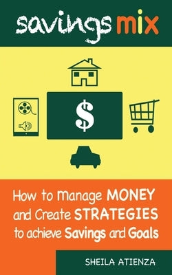 Savings Mix: How to Manage Money and Create Strategies to Achieve Savings and Goals by Atienza, Sheila