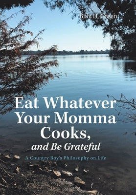 Eat Whatever Your Momma Cooks, and Be Grateful: A Country Boy's Philosophy on Life by Green, Billy D.