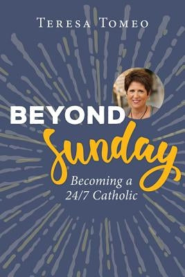 Beyond Sunday: Becoming a 24/7 Catholic by Tomeo, Teresa