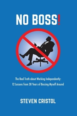 NO BOSS! The Real Truth about Working Independently: 12 Lessons from 30 Years of Bossing Myself Around by Cristol, Steven