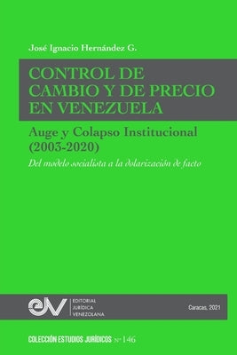 CONTROL DE CAMBIO Y DE PRECIO EN VENEZUELA. AUGE Y COLAPSO INSTITUCIONAL (2003-2020) Del modelo socialista a la dolarización de facto by Hernández G., José Ignacio