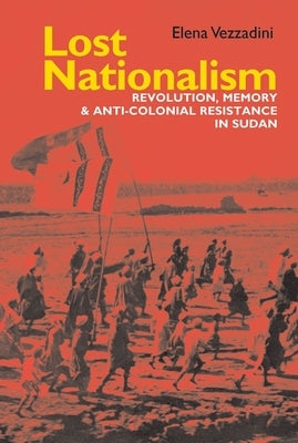 Lost Nationalism: Revolution, Memory and Anti-Colonial Resistance in Sudan by Vezzadini, Elena