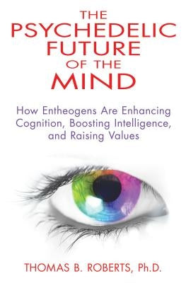 The Psychedelic Future of the Mind: How Entheogens Are Enhancing Cognition, Boosting Intelligence, and Raising Values by Roberts, Thomas B.