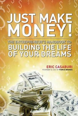 Just Make Money!: The Entrepreneur's Handbook to Building the Life of Your Dreams by Casaburi, Eric