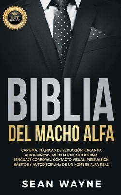 Biblia del Macho Alfa: Carisma, Técnicas de Seducción, Encanto. Autohipnosis, Meditación, Autoestima. Lenguaje Corporal, Contacto Visual, Per by Wayne, Sean